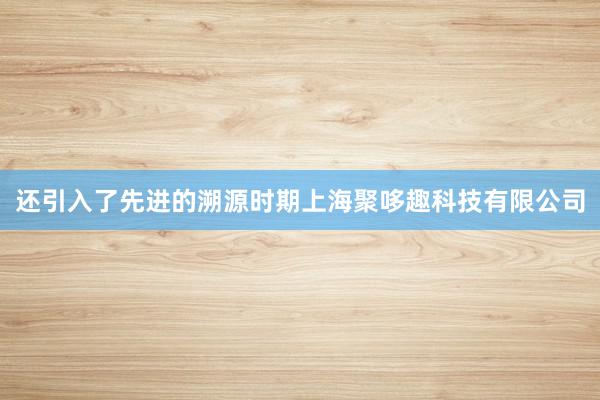 还引入了先进的溯源时期上海聚哆趣科技有限公司